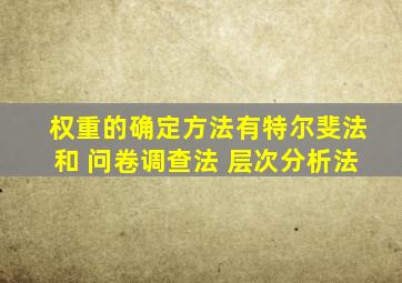 权重的确定方法有特尔斐法和 问卷调查法 层次分析法